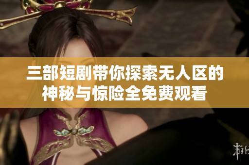 三部短剧带你探索无人区的神秘与惊险全免费观看