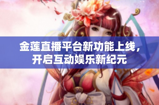 金莲直播平台新功能上线，开启互动娱乐新纪元