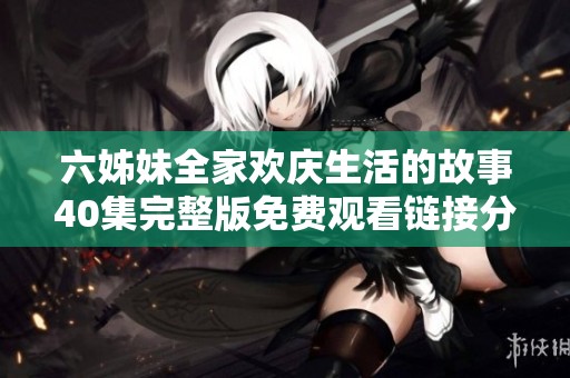 六姊妹全家欢庆生活的故事40集完整版免费观看链接分享