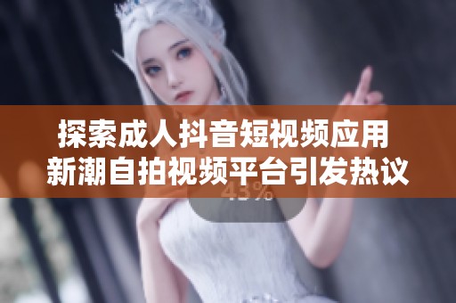 探索成人抖音短视频应用 新潮自拍视频平台引发热议