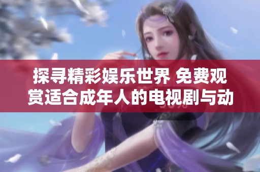 探寻精彩娱乐世界 免费观赏适合成年人的电视剧与动漫佳作