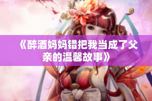 《醉酒妈妈错把我当成了父亲的温馨故事》