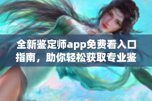 全新鉴定师app免费看入口指南，助你轻松获取专业鉴定服务
