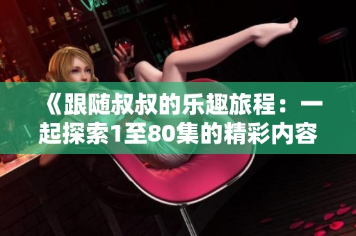 《跟随叔叔的乐趣旅程：一起探索1至80集的精彩内容》