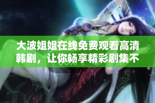 大波姐姐在线免费观看高清韩剧，让你畅享精彩剧集不容错过