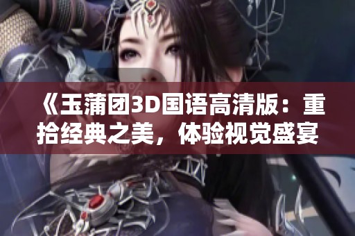 《玉蒲团3D国语高清版：重拾经典之美，体验视觉盛宴》