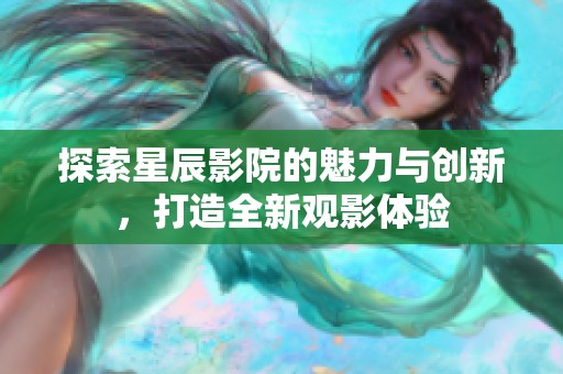探索星辰影院的魅力与创新，打造全新观影体验