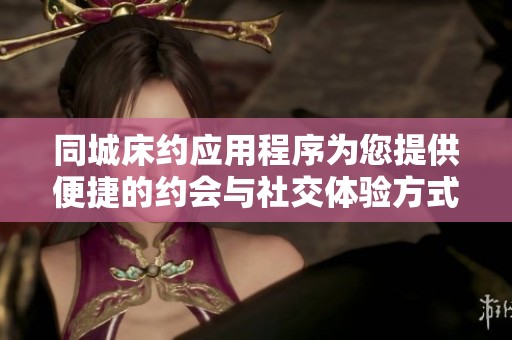 同城床约应用程序为您提供便捷的约会与社交体验方式