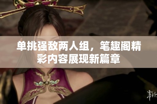 单挑强敌两人组，笔趣阁精彩内容展现新篇章