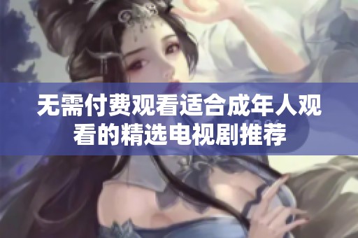 无需付费观看适合成年人观看的精选电视剧推荐