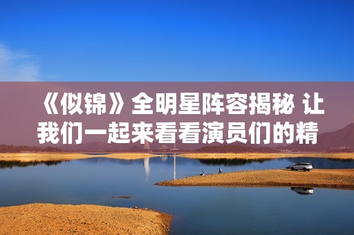 《似锦》全明星阵容揭秘 让我们一起来看看演员们的精彩表现