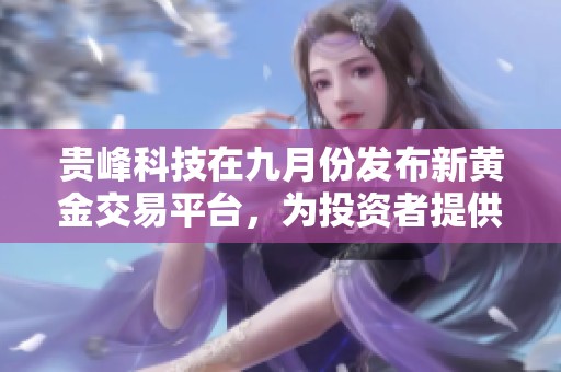 贵峰科技在九月份发布新黄金交易平台，为投资者提供更多机会