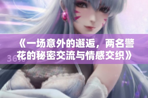 《一场意外的邂逅，两名警花的秘密交流与情感交织》