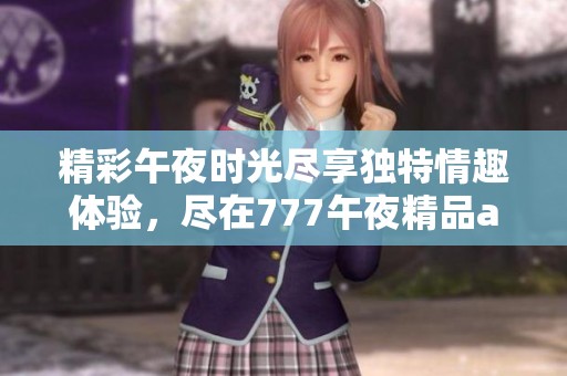 精彩午夜时光尽享独特情趣体验，尽在777午夜精品a片展示区