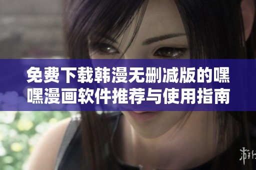 免费下载韩漫无删减版的嘿嘿漫画软件推荐与使用指南