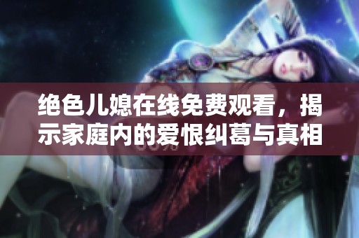 绝色儿媳在线免费观看，揭示家庭内的爱恨纠葛与真相