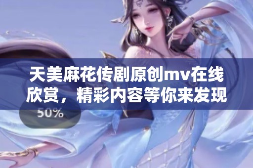 天美麻花传剧原创mv在线欣赏，精彩内容等你来发现
