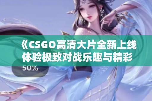 《CSGO高清大片全新上线 体验极致对战乐趣与精彩瞬间》