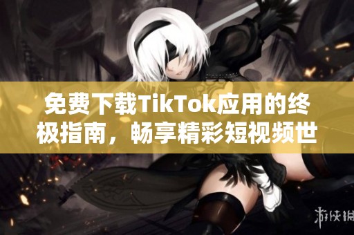 免费下载TikTok应用的终极指南，畅享精彩短视频世界