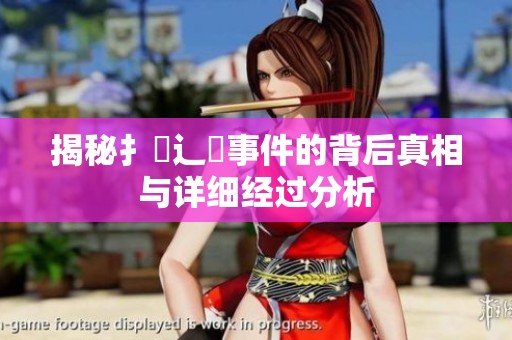 揭秘扌喿辶畐事件的背后真相与详细经过分析
