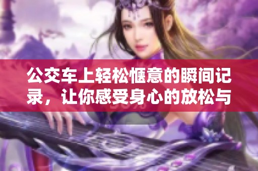 公交车上轻松惬意的瞬间记录，让你感受身心的放松与愉悦