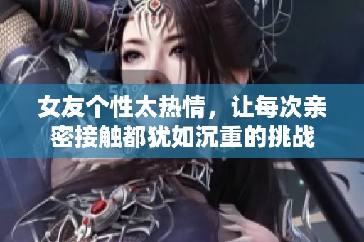 女友个性太热情，让每次亲密接触都犹如沉重的挑战