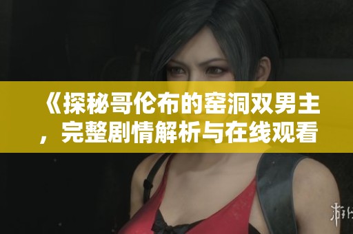 《探秘哥伦布的窑洞双男主，完整剧情解析与在线观看攻略》