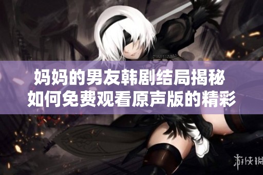 妈妈的男友韩剧结局揭秘 如何免费观看原声版的精彩内容
