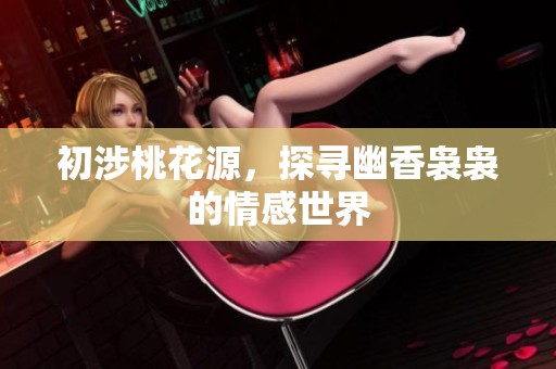 初涉桃花源，探寻幽香袅袅的情感世界