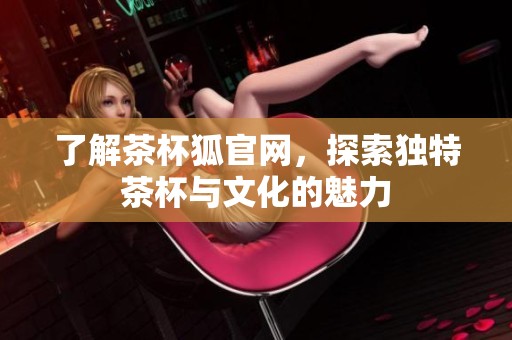 了解茶杯狐官网，探索独特茶杯与文化的魅力