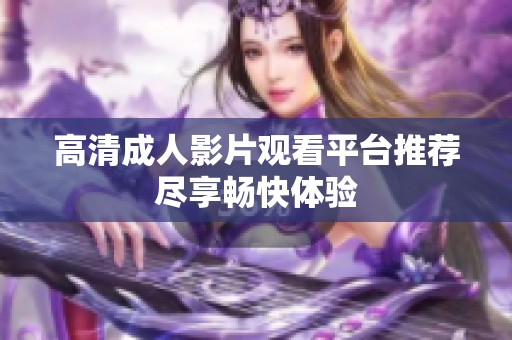 高清成人影片观看平台推荐尽享畅快体验