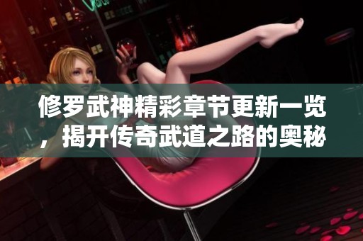 修罗武神精彩章节更新一览，揭开传奇武道之路的奥秘