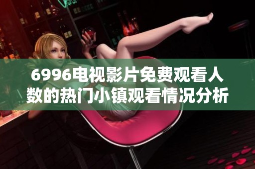 6996电视影片免费观看人数的热门小镇观看情况分析