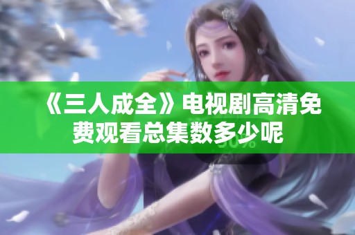 《三人成全》电视剧高清免费观看总集数多少呢