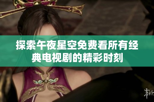 探索午夜星空免费看所有经典电视剧的精彩时刻