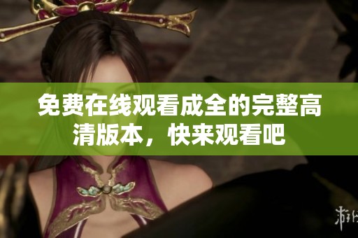 免费在线观看成全的完整高清版本，快来观看吧