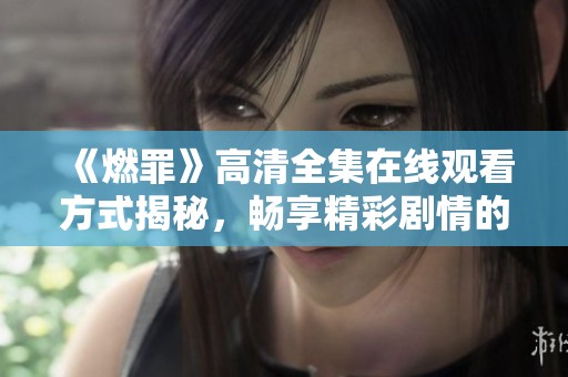 《燃罪》高清全集在线观看方式揭秘，畅享精彩剧情的最佳选择