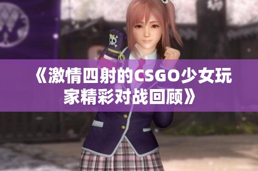 《激情四射的CSGO少女玩家精彩对战回顾》