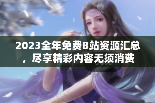 2023全年免费B站资源汇总，尽享精彩内容无须消费