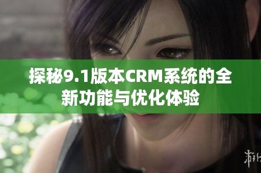 探秘9.1版本CRM系统的全新功能与优化体验