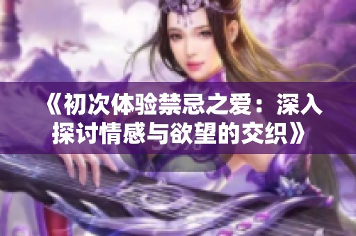 《初次体验禁忌之爱：深入探讨情感与欲望的交织》