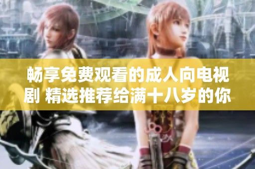 畅享免费观看的成人向电视剧 精选推荐给满十八岁的你