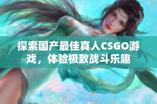 探索国产最佳真人CSGO游戏，体验极致战斗乐趣