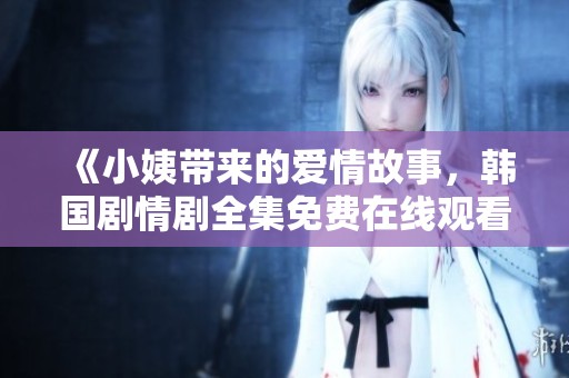 《小姨带来的爱情故事，韩国剧情剧全集免费在线观看》