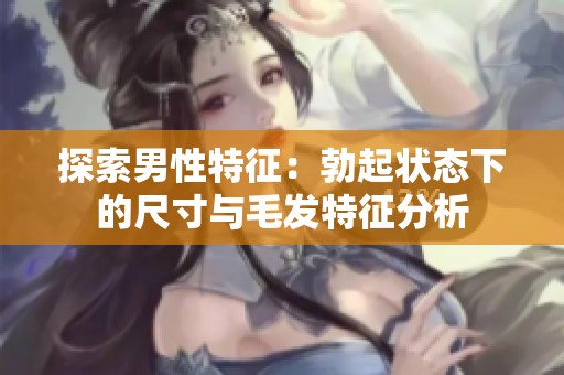 探索男性特征：勃起状态下的尺寸与毛发特征分析