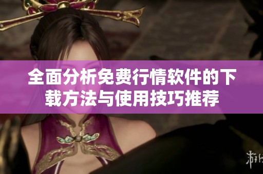 全面分析免费行情软件的下载方法与使用技巧推荐