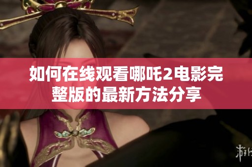 如何在线观看哪吒2电影完整版的最新方法分享