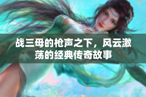 战三母的枪声之下，风云激荡的经典传奇故事