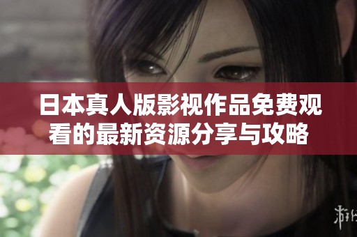 日本真人版影视作品免费观看的最新资源分享与攻略