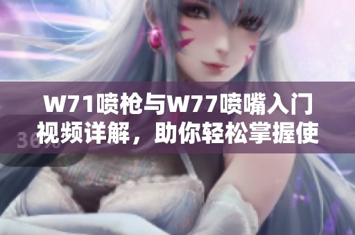 W71喷枪与W77喷嘴入门视频详解，助你轻松掌握使用技巧